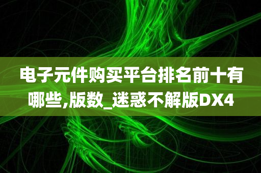 电子元件购买平台排名前十有哪些,版数_迷惑不解版DX4