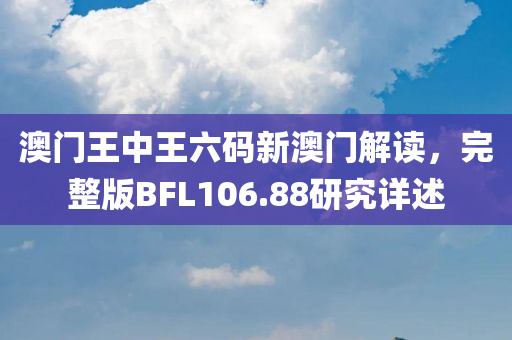 澳门王中王六码新澳门解读，完整版BFL106.88研究详述