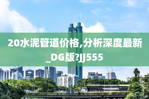 20水泥管道价格,分析深度最新_DG版?JJ555