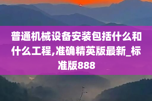 普通机械设备安装包括什么和什么工程,准确精英版最新_标准版888