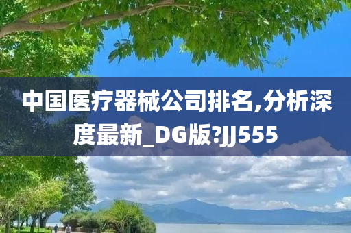 中国医疗器械公司排名,分析深度最新_DG版?JJ555