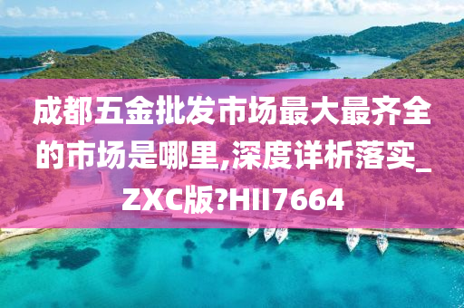 成都五金批发市场最大最齐全的市场是哪里,深度详析落实_ZXC版?HII7664