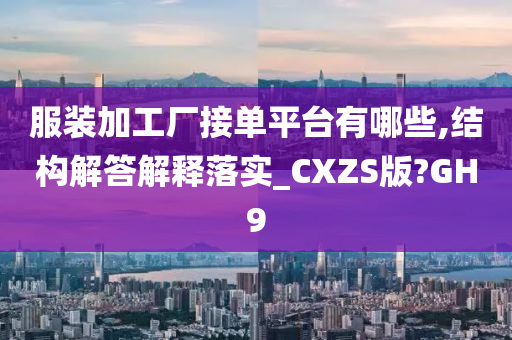 服装加工厂接单平台有哪些,结构解答解释落实_CXZS版?GH9