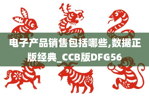 电子产品销售包括哪些,数据正版经典_CCB版DFG56