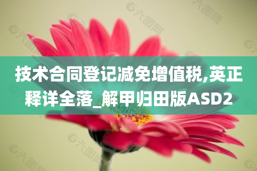 技术合同登记减免增值税,英正释详全落_解甲归田版ASD2