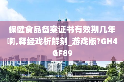 保健食品备案证书有效期几年啊,释经戏析解刻_游戏版?GH4GF89