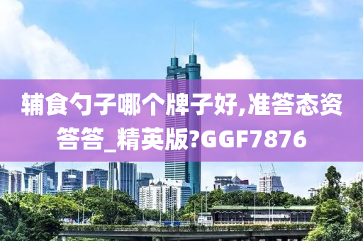 辅食勺子哪个牌子好,准答态资答答_精英版?GGF7876