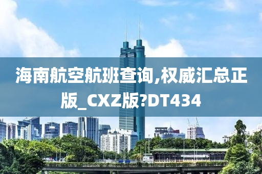 海南航空航班查询,权威汇总正版_CXZ版?DT434