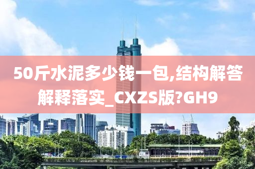 50斤水泥多少钱一包,结构解答解释落实_CXZS版?GH9