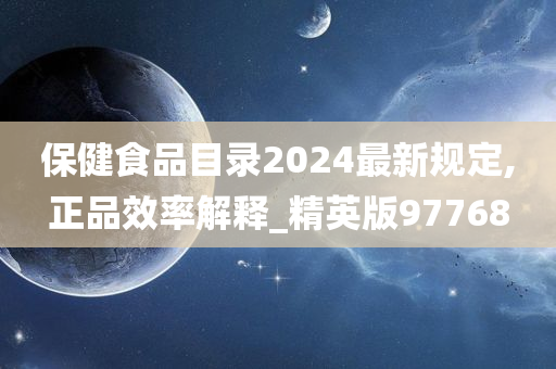 保健食品目录2024最新规定,正品效率解释_精英版97768