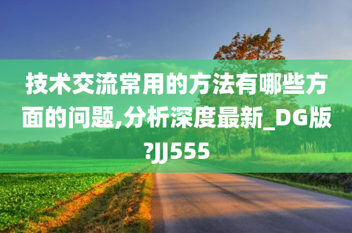 技术交流常用的方法有哪些方面的问题,分析深度最新_DG版?JJ555