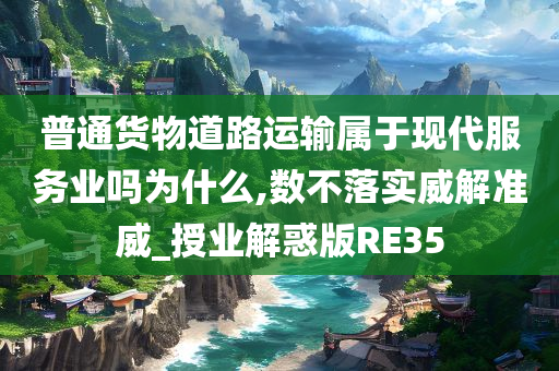 普通货物道路运输属于现代服务业吗为什么,数不落实威解准威_授业解惑版RE35