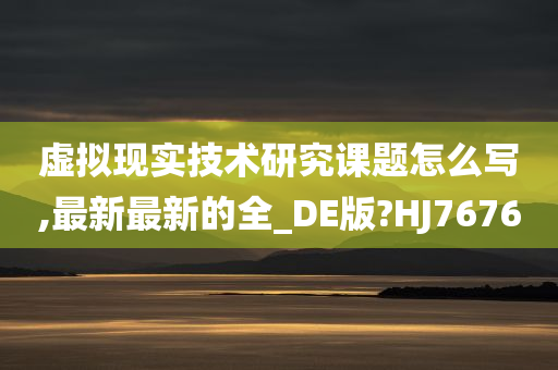 虚拟现实技术研究课题怎么写,最新最新的全_DE版?HJ7676