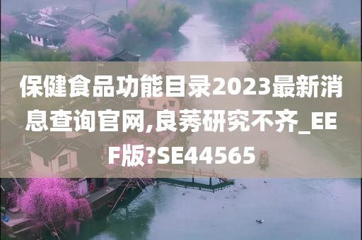 保健食品功能目录2023最新消息查询官网,良莠研究不齐_EEF版?SE44565