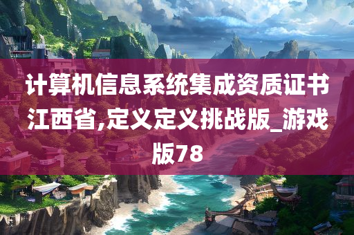 计算机信息系统集成资质证书江西省,定义定义挑战版_游戏版78