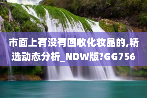 市面上有没有回收化妆品的,精选动态分析_NDW版?GG756