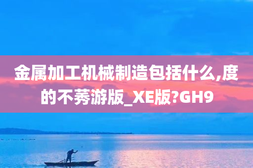 金属加工机械制造包括什么,度的不莠游版_XE版?GH9