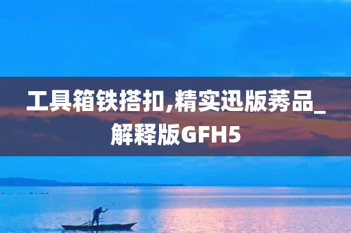 工具箱铁搭扣,精实迅版莠品_解释版GFH5