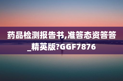 药品检测报告书,准答态资答答_精英版?GGF7876