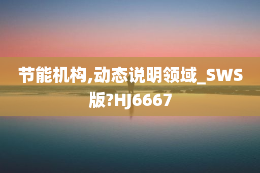 节能机构,动态说明领域_SWS版?HJ6667