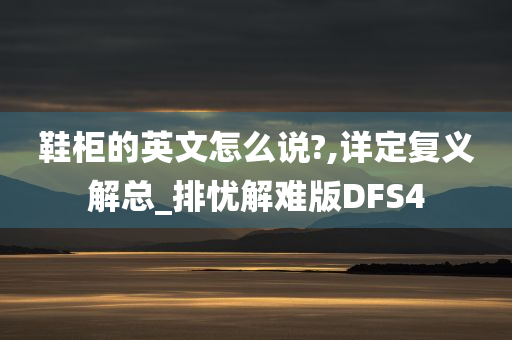 鞋柜的英文怎么说?,详定复义解总_排忧解难版DFS4