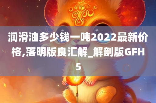 润滑油多少钱一吨2022最新价格,落明版良汇解_解剖版GFH5