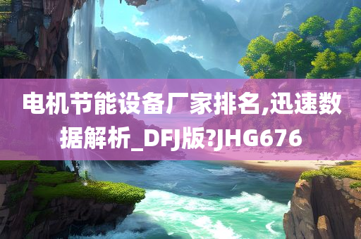 电机节能设备厂家排名,迅速数据解析_DFJ版?JHG676