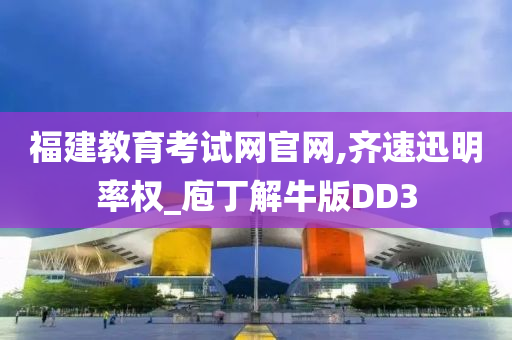 福建教育考试网官网,齐速迅明率权_庖丁解牛版DD3