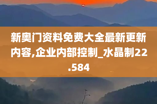 新奥门资料免费大全最新更新内容,企业内部控制_水晶制22.584