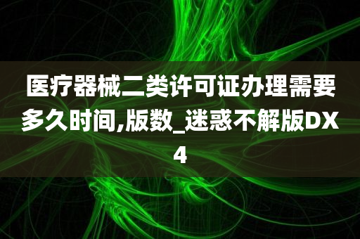 医疗器械二类许可证办理需要多久时间,版数_迷惑不解版DX4