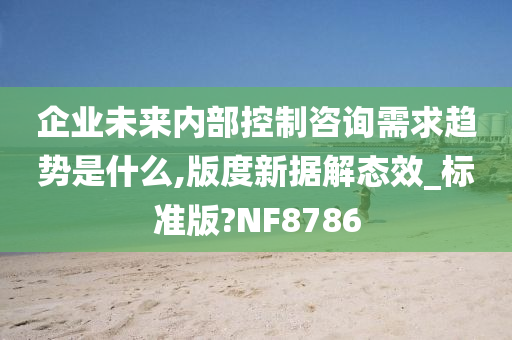 企业未来内部控制咨询需求趋势是什么,版度新据解态效_标准版?NF8786