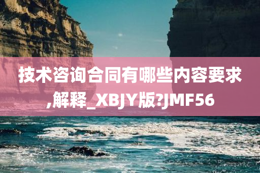 技术咨询合同有哪些内容要求,解释_XBJY版?JMF56