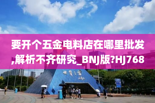 要开个五金电料店在哪里批发,解析不齐研究_BNJ版?HJ768