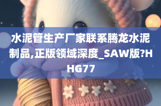 水泥管生产厂家联系腾龙水泥制品,正版领域深度_SAW版?HHG77