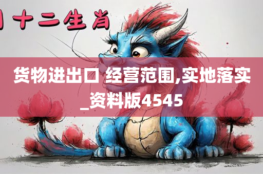 货物进出口 经营范围,实地落实_资料版4545