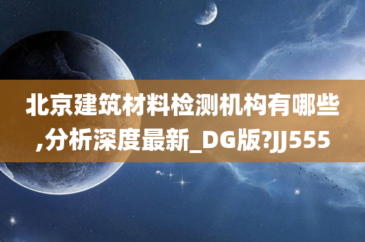 北京建筑材料检测机构有哪些,分析深度最新_DG版?JJ555