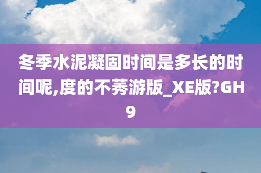 冬季水泥凝固时间是多长的时间呢,度的不莠游版_XE版?GH9