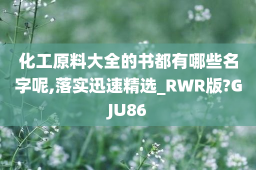 化工原料大全的书都有哪些名字呢,落实迅速精选_RWR版?GJU86