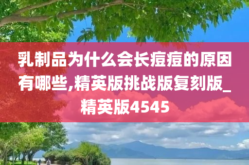 乳制品为什么会长痘痘的原因有哪些,精英版挑战版复刻版_精英版4545