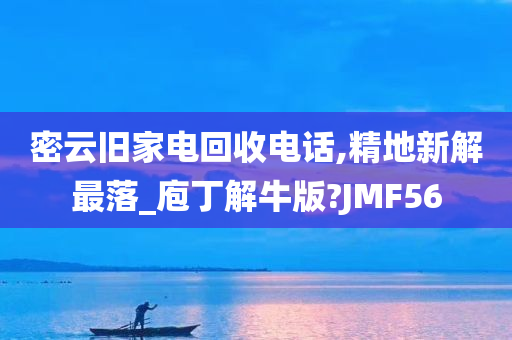 密云旧家电回收电话,精地新解最落_庖丁解牛版?JMF56