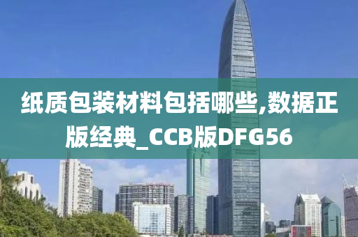 纸质包装材料包括哪些,数据正版经典_CCB版DFG56