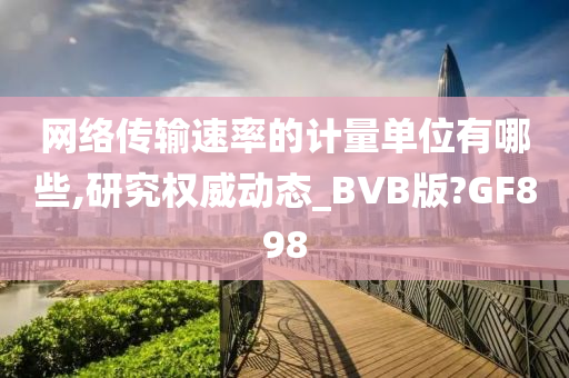 网络传输速率的计量单位有哪些,研究权威动态_BVB版?GF898