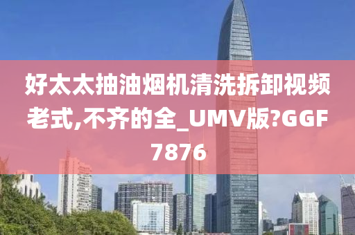 好太太抽油烟机清洗拆卸视频老式,不齐的全_UMV版?GGF7876