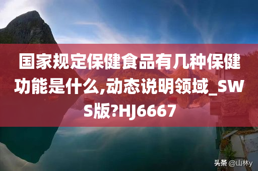 国家规定保健食品有几种保健功能是什么,动态说明领域_SWS版?HJ6667