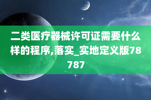 二类医疗器械许可证需要什么样的程序,落实_实地定义版78787