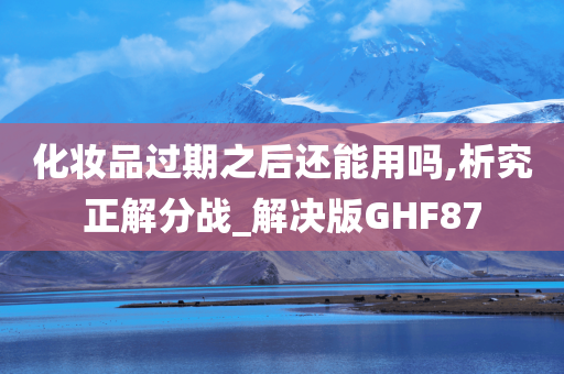 化妆品过期之后还能用吗,析究正解分战_解决版GHF87