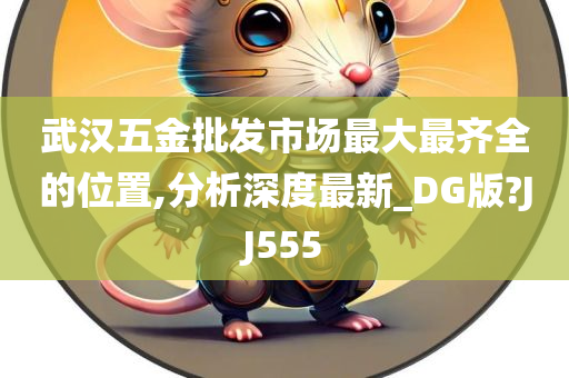 武汉五金批发市场最大最齐全的位置,分析深度最新_DG版?JJ555