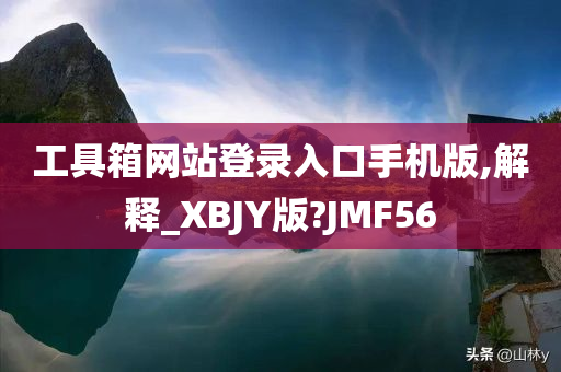 工具箱网站登录入口手机版,解释_XBJY版?JMF56