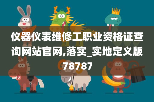 仪器仪表维修工职业资格证查询网站官网,落实_实地定义版78787