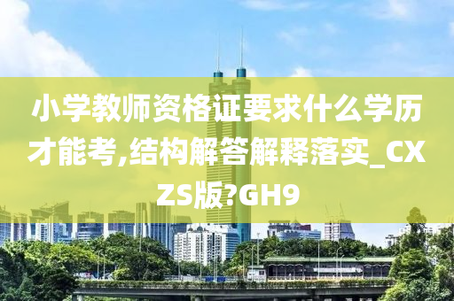 小学教师资格证要求什么学历才能考,结构解答解释落实_CXZS版?GH9